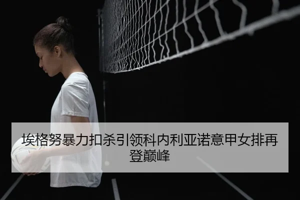 埃格努暴力扣杀引领科内利亚诺意甲女排再登巅峰