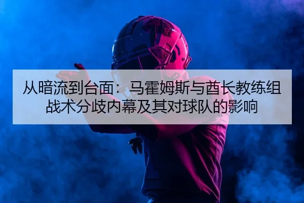 从暗流到台面：马霍姆斯与酋长教练组战术分歧内幕及其对球队的影响