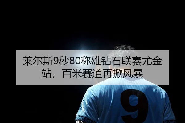 莱尔斯9秒80称雄钻石联赛尤金站，百米赛道再掀风暴
