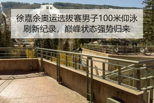 徐嘉余奥运选拔赛男子100米仰泳刷新纪录，巅峰状态强势归来