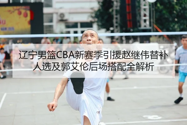 辽宁男篮CBA新赛季引援赵继伟替补人选及郭艾伦后场搭配全解析