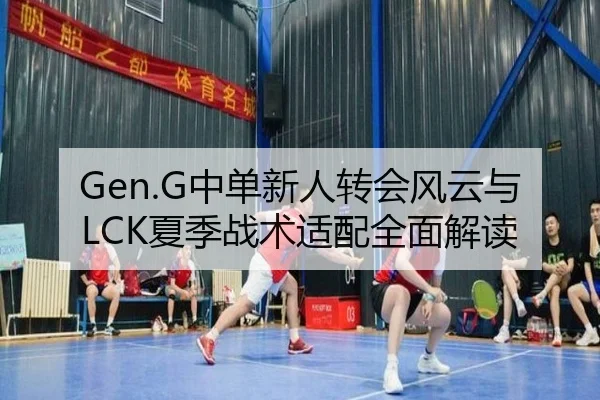 Gen.G中单新人转会风云与LCK夏季战术适配全面解读